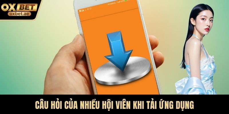 Câu hỏi của nhiều hội viên khi tải ứng dụng